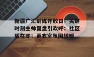 竞技宝-关于新疆广汇训练开放日；关键时刻主帅复盘引欢呼；社区盾在即；更衣室氛围转暖的信息